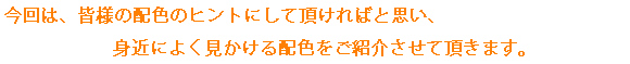 
                                  今回は、皆様の配色のヒントにして頂ければと思い、身近によく見かける配色をご紹介させて頂きます。